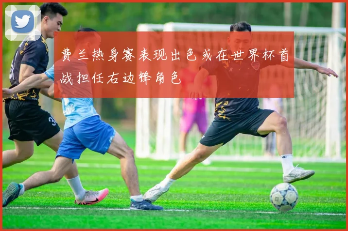 费兰热身赛表现出色或在世界杯首战担任右边锋角色