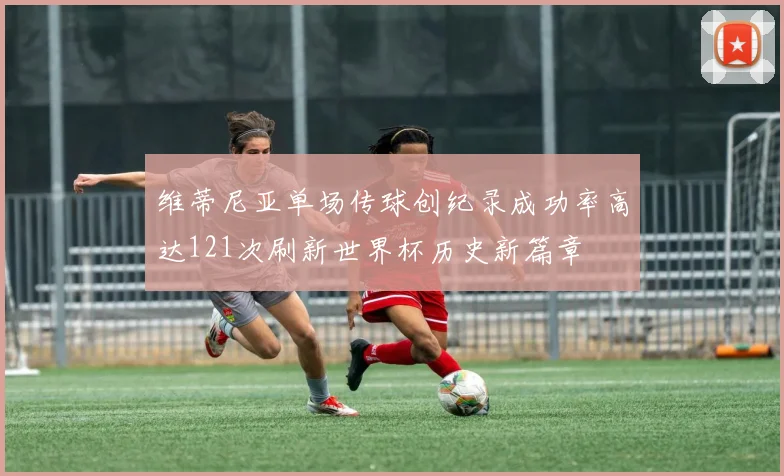 维蒂尼亚单场传球创纪录成功率高达121次刷新世界杯历史新篇章