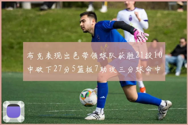 布克表现出色带领球队获胜21投10中砍下27分5篮板7助攻三分球命中率高达57
