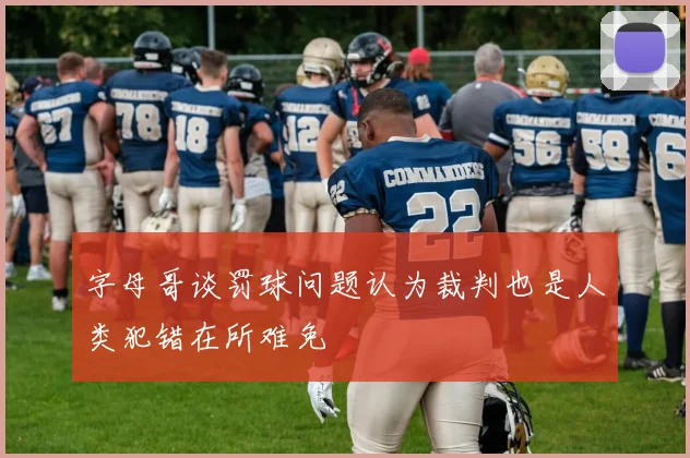 字母哥谈罚球问题认为裁判也是人类犯错在所难免
