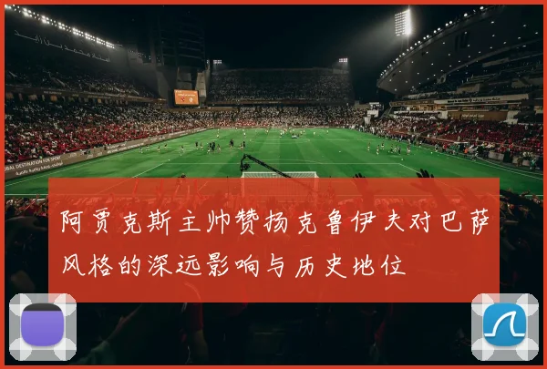 阿贾克斯主帅赞扬克鲁伊夫对巴萨风格的深远影响与历史地位
