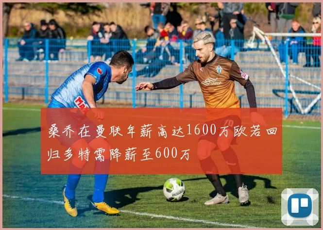 桑乔在曼联年薪高达1600万欧若回归多特需降薪至600万