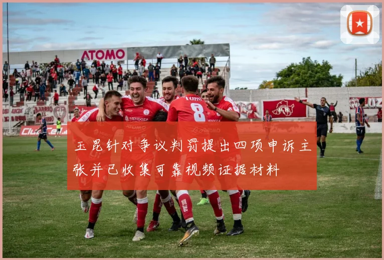 玉昆针对争议判罚提出四项申诉主张并已收集可靠视频证据材料