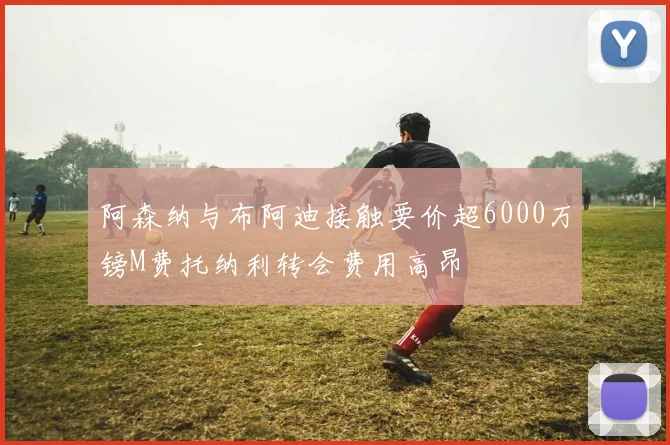 阿森纳与布阿迪接触要价超6000万镑M费托纳利转会费用高昂