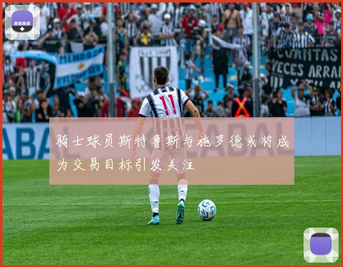 骑士球员斯特鲁斯与施罗德或将成为交易目标引发关注