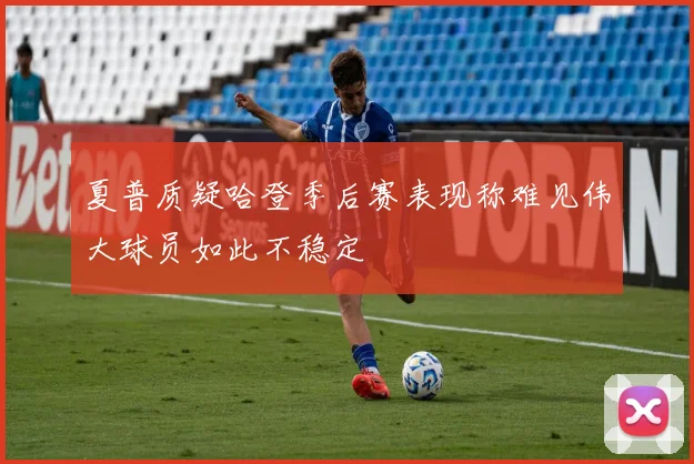 夏普质疑哈登季后赛表现称难见伟大球员如此不稳定