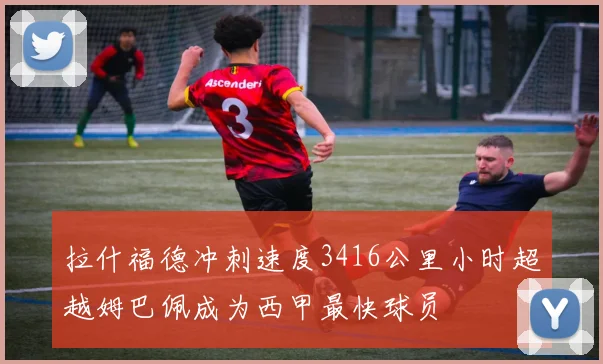 拉什福德冲刺速度3416公里小时超越姆巴佩成为西甲最快球员