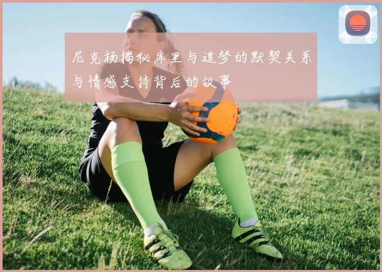 尼克杨揭秘库里与追梦的默契关系与情感支持背后的故事