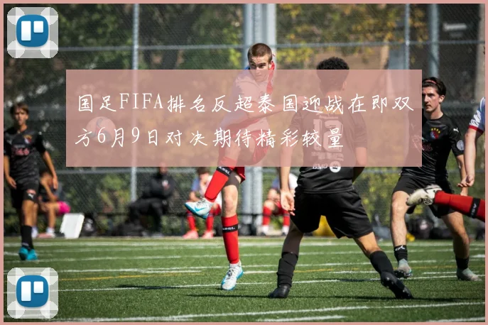 国足FIFA排名反超泰国迎战在即双方6月9日对决期待精彩较量