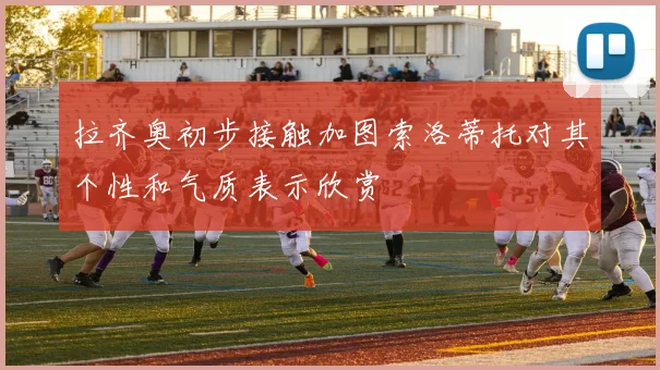 拉齐奥初步接触加图索洛蒂托对其个性和气质表示欣赏