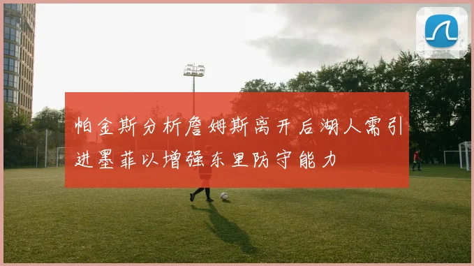 帕金斯分析詹姆斯离开后湖人需引进墨菲以增强东里防守能力