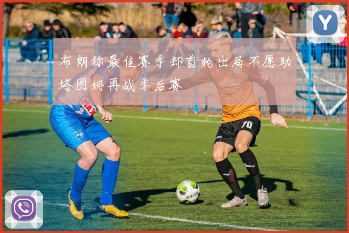 布朗称最佳赛季却首轮出局不愿助塔图姆再战季后赛