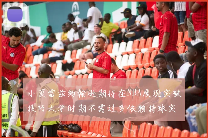 小莫雷兹约翰逊期待在NBA展现突破技巧大学时期不需过多依赖持球突破