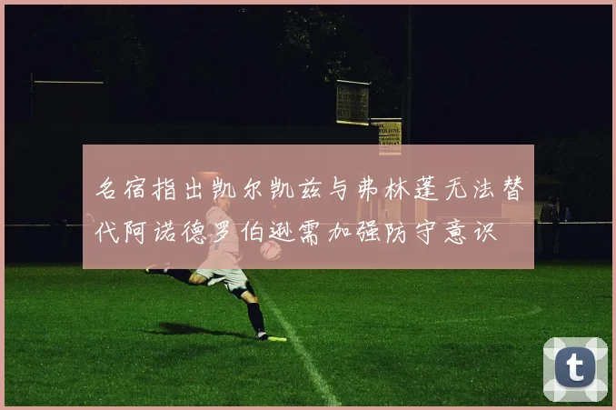 名宿指出凯尔凯兹与弗林蓬无法替代阿诺德罗伯逊需加强防守意识
