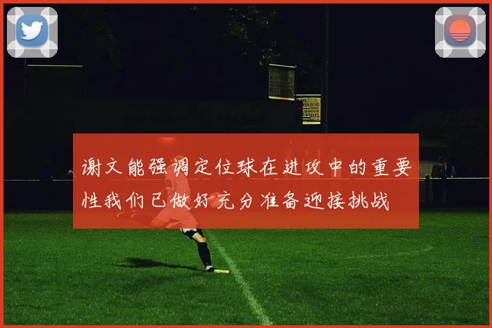 谢文能强调定位球在进攻中的重要性我们已做好充分准备迎接挑战