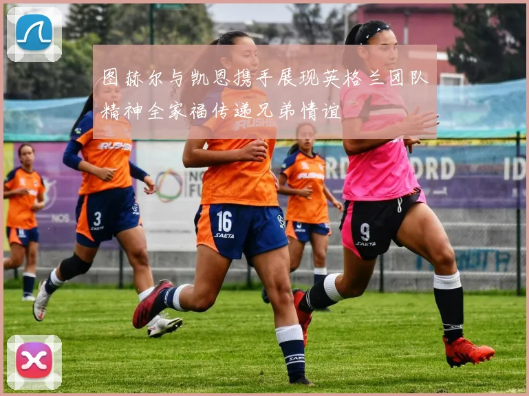 图赫尔与凯恩携手展现英格兰团队精神全家福传递兄弟情谊