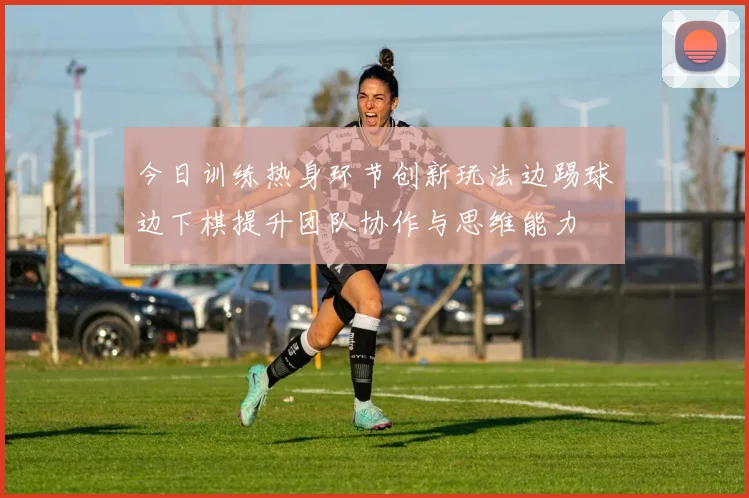 今日训练热身环节创新玩法边踢球边下棋提升团队协作与思维能力