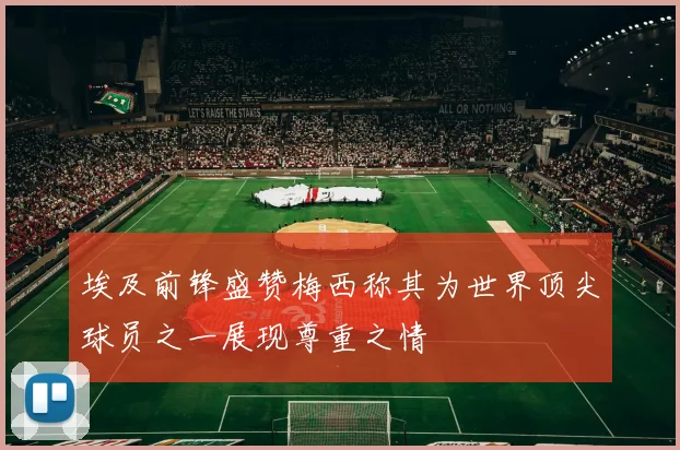 埃及前锋盛赞梅西称其为世界顶尖球员之一展现尊重之情