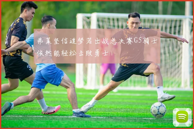 弗莱坚信追梦若出战总决赛G5骑士依然能轻松击败勇士
