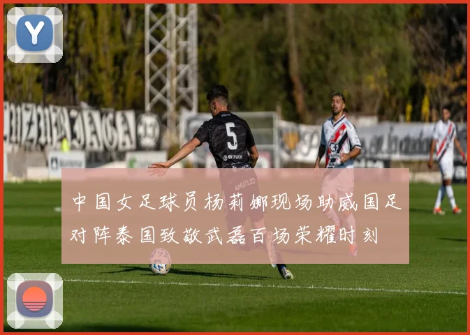 中国女足球员杨莉娜现场助威国足对阵泰国致敬武磊百场荣耀时刻
