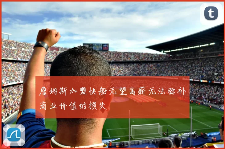 詹姆斯加盟快船无望高薪无法弥补商业价值的损失