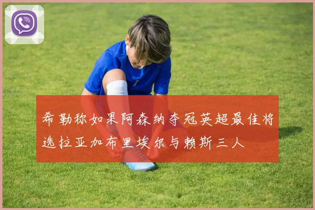 希勒称如果阿森纳夺冠英超最佳将选拉亚加布里埃尔与赖斯三人