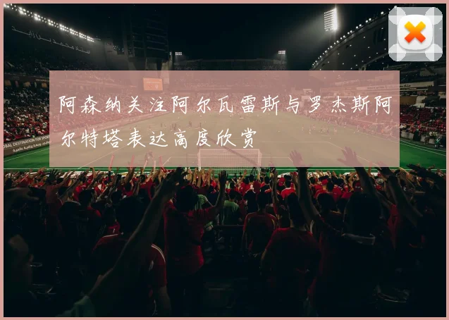阿森纳关注阿尔瓦雷斯与罗杰斯阿尔特塔表达高度欣赏