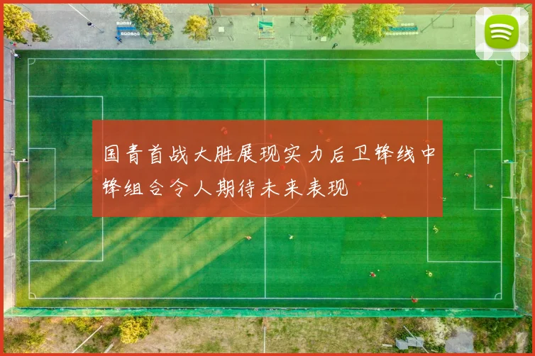 国青首战大胜展现实力后卫锋线中锋组合令人期待未来表现