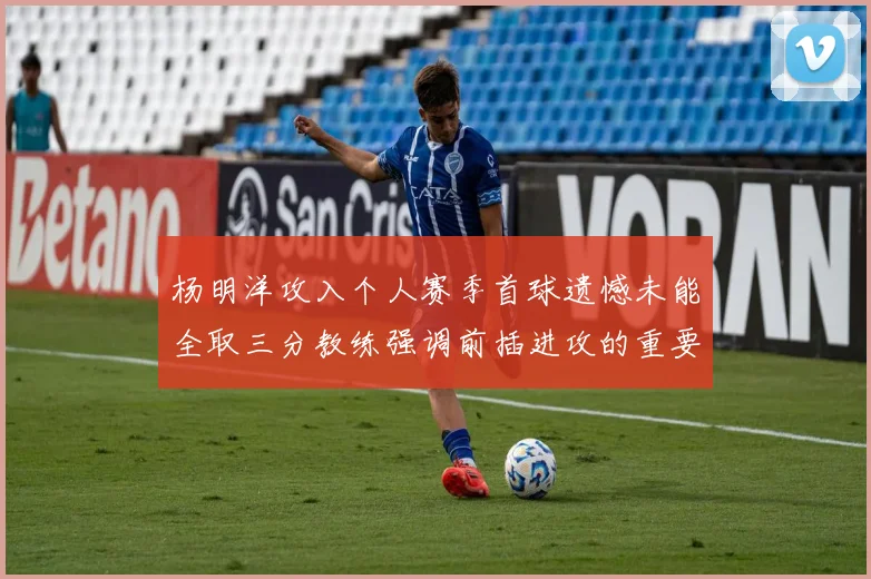 杨明洋攻入个人赛季首球遗憾未能全取三分教练强调前插进攻的重要性