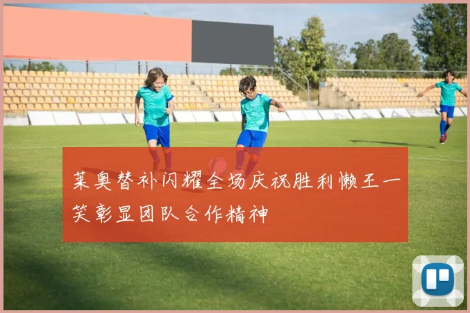莱奥替补闪耀全场庆祝胜利懒王一笑彰显团队合作精神