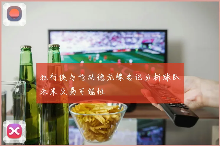 独行侠与伦纳德无缘名记分析球队未来交易可能性