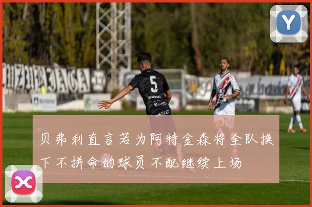 贝弗利直言若为阿特金森将全队换下不拼命的球员不配继续上场