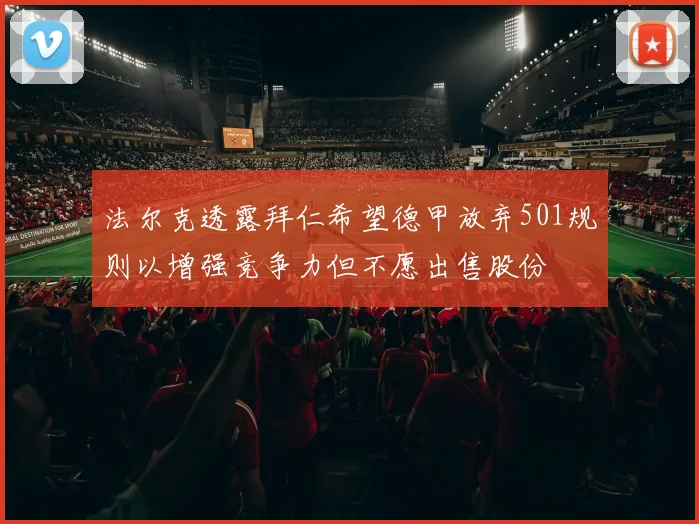 法尔克透露拜仁希望德甲放弃501规则以增强竞争力但不愿出售股份