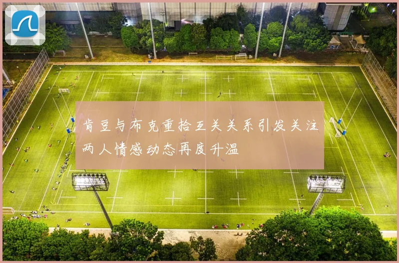 肯豆与布克重拾互关关系引发关注两人情感动态再度升温