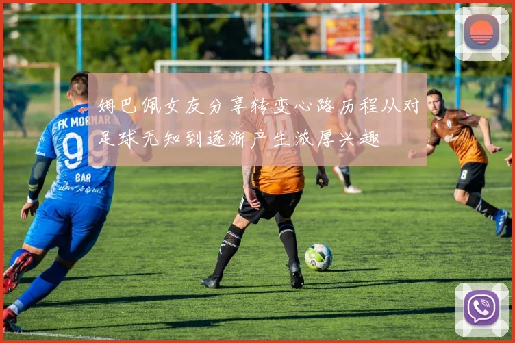 姆巴佩女友分享转变心路历程从对足球无知到逐渐产生浓厚兴趣