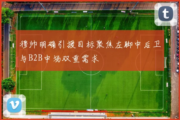 穆帅明确引援目标聚焦左脚中后卫与B2B中场双重需求