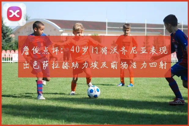 詹俊点评：40岁门将沃齐尼亚表现出色萨拉赫助力埃及前场活力四射