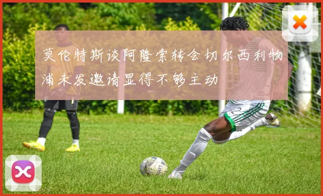 莫伦特斯谈阿隆索转会切尔西利物浦未发邀请显得不够主动
