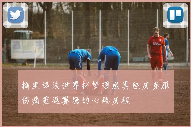 梅里诺谈世界杯梦想成真经历克服伤痛重返赛场的心路历程