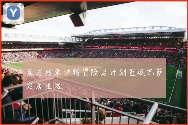 莱万结束沙特冒险后计划重返巴萨定居生活