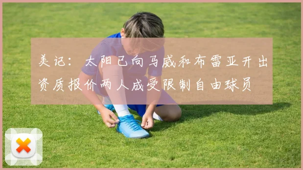 美记：太阳已向马威和布雷亚开出资质报价两人成受限制自由球员